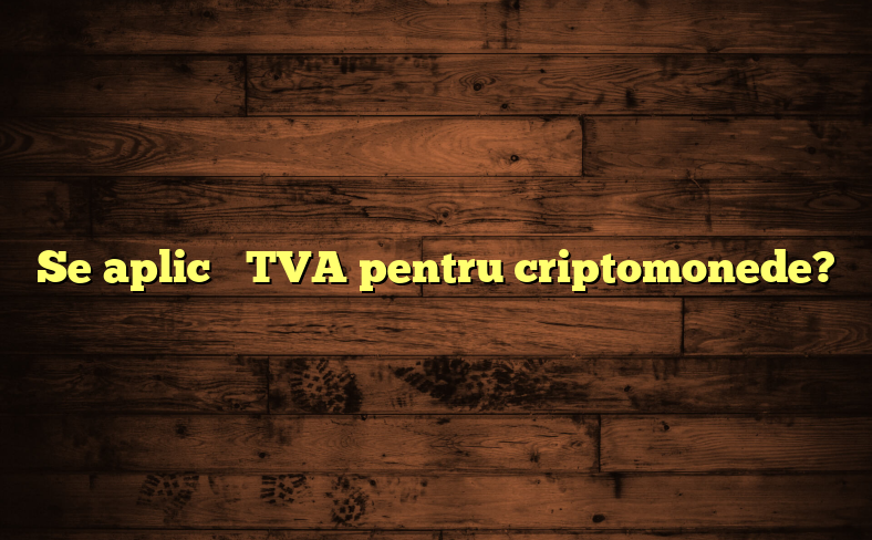 Se aplică TVA pentru criptomonede?